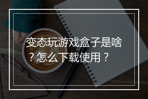 变态玩游戏盒子是啥?怎么下载使用?