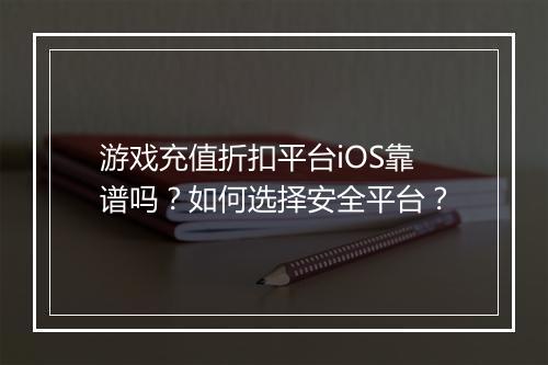 游戏充值折扣平台iOS靠谱吗?如何选择安全平台?