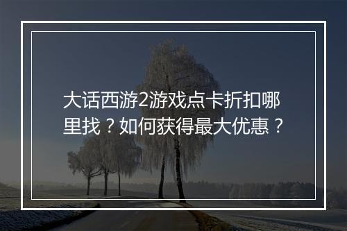 大话西游2游戏点卡折扣哪里找?如何获得最大优惠?