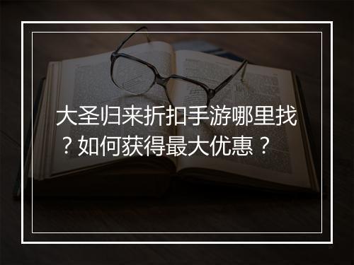 大圣归来折扣手游哪里找?如何获得最大优惠?