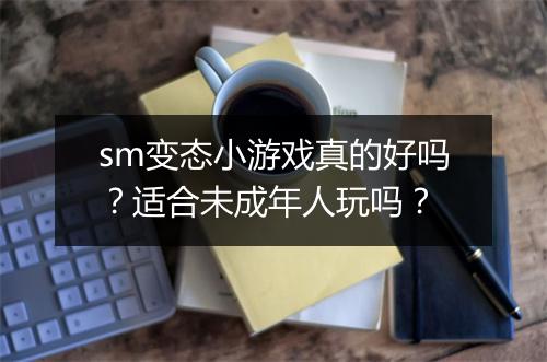 sm变态小游戏真的好吗?适合未成年人玩吗?