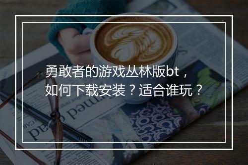 勇敢者的游戏丛林版bt,如何下载安装?适合谁玩?