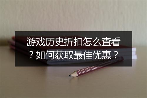 游戏历史折扣怎么查看？如何获取最佳优惠？