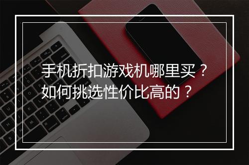 手机折扣游戏机哪里买?如何挑选性价比高的?
