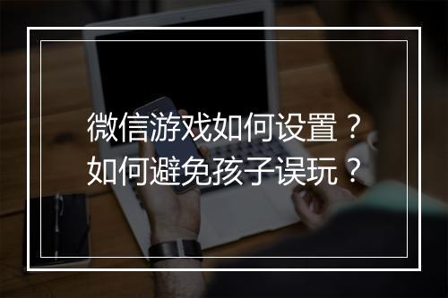 微信游戏如何设置？如何避免孩子误玩？