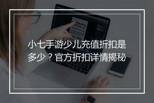 小七手游少儿充值折扣是多少?官方折扣详情揭秘