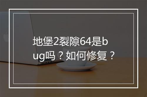 地堡2裂隙64是bug吗?如何修复?