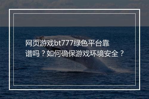 网页游戏bt777绿色平台靠谱吗?如何确保游戏环境安全?