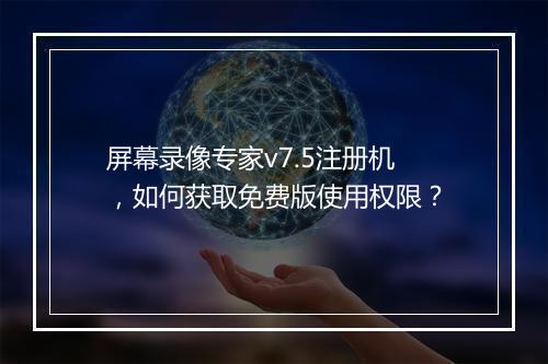屏幕录像专家v7.5注册机,如何获取免费版使用权限?