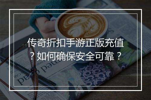 传奇折扣手游正版充值?如何确保安全可靠?