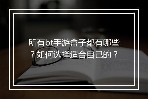 所有bt手游盒子都有哪些?如何选择适合自己的?