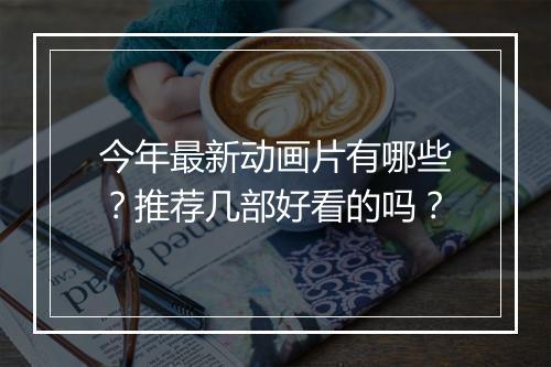 今年最新动画片有哪些?推荐几部好看的吗?