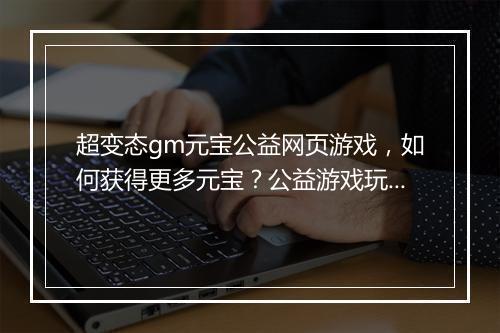 超变态gm元宝公益网页游戏,如何获得更多元宝?公益游戏玩法揭秘