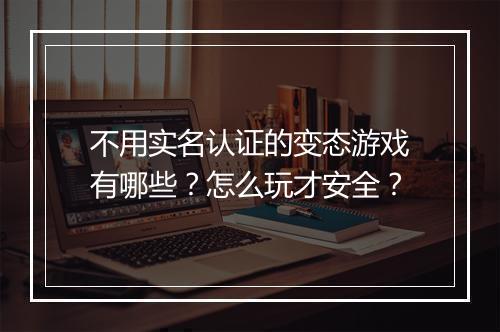 不用实名认证的变态游戏有哪些?怎么玩才安全?