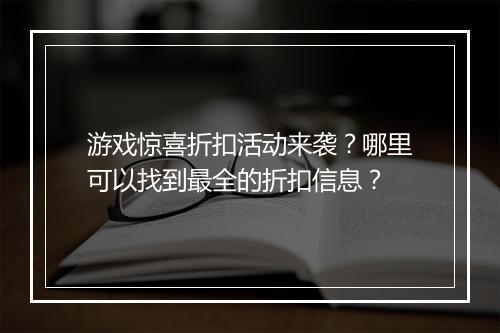 游戏惊喜折扣活动来袭?哪里可以找到最全的折扣信息?