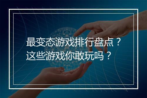 最变态游戏排行盘点?这些游戏你敢玩吗?