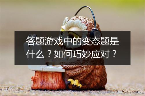 答题游戏中的变态题是什么?如何巧妙应对?