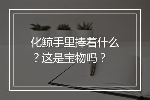 化鲸手里捧着什么?这是宝物吗?