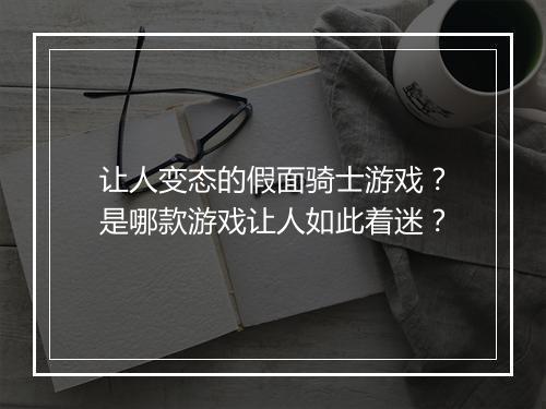 让人变态的假面骑士游戏?是哪款游戏让人如此着迷?