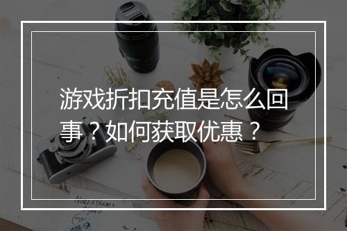 游戏折扣充值是怎么回事?如何获取优惠?