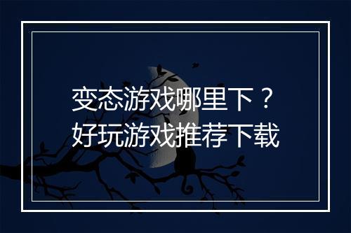 变态游戏哪里下?好玩游戏推荐下载