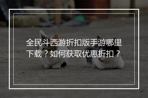 全民斗西游折扣版手游哪里下载?如何获取优惠折扣?