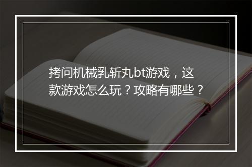拷问机械乳斩丸bt游戏,这款游戏怎么玩?攻略有哪些?