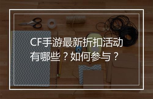 CF手游最新折扣活动有哪些?如何参与?