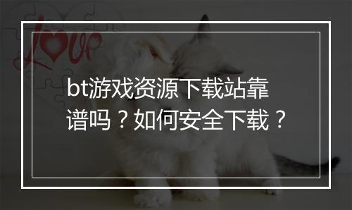 bt游戏资源下载站靠谱吗?如何安全下载?