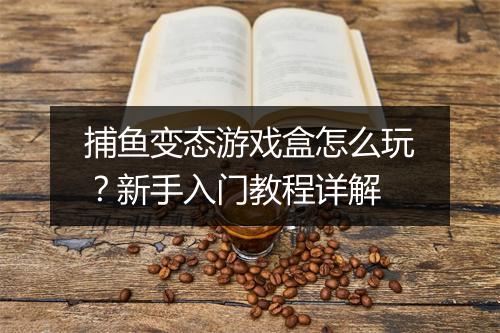 捕鱼变态游戏盒怎么玩？新手入门教程详解