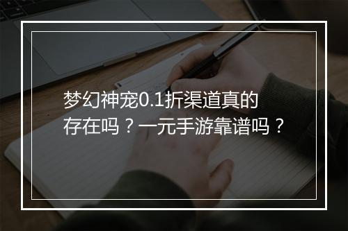 梦幻神宠0.1折渠道真的存在吗?一元手游靠谱吗?