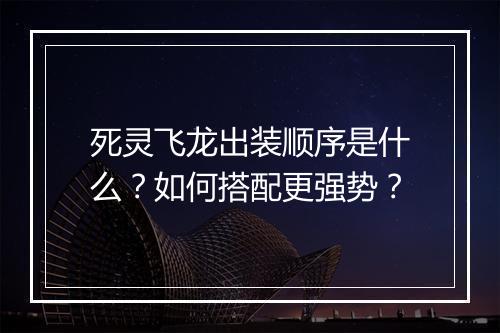 死灵飞龙出装顺序是什么?如何搭配更强势?