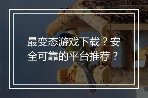 最变态游戏下载?安全可靠的平台推荐?