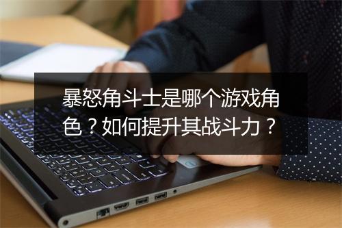 暴怒角斗士是哪个游戏角色?如何提升其战斗力?