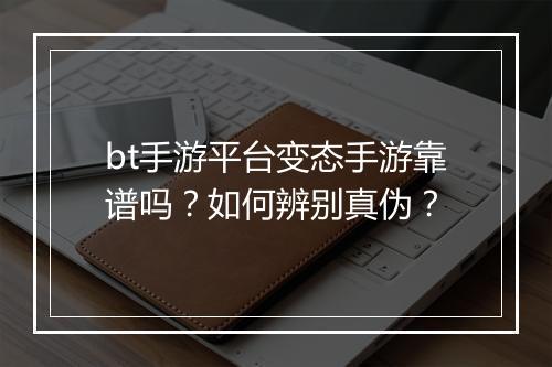 bt手游平台变态手游靠谱吗？如何辨别真伪？
