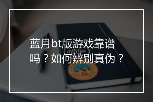 蓝月bt版游戏靠谱吗？如何辨别真伪？
