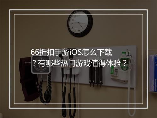 66折扣手游iOS怎么下载?有哪些热门游戏值得体验?