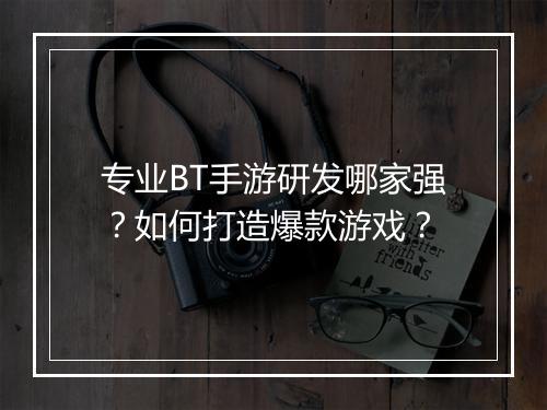 专业BT手游研发哪家强?如何打造爆款游戏?