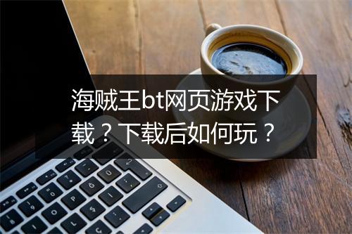 海贼王bt网页游戏下载?下载后如何玩?