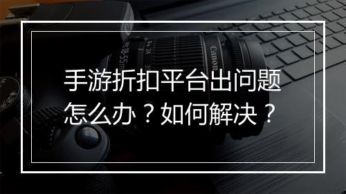 手游折扣平台出问题怎么办?如何解决?