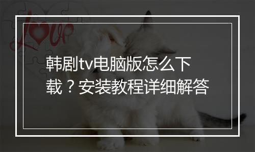 韩剧tv电脑版怎么下载?安装教程详细解答