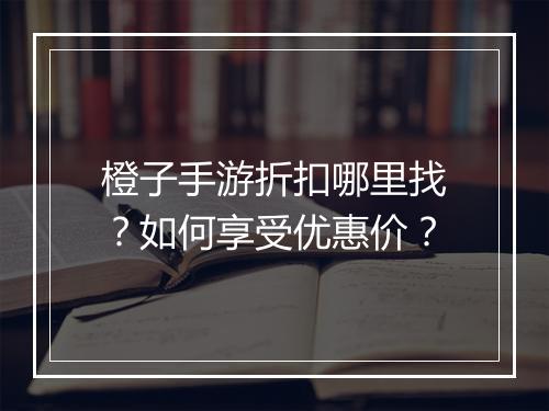 橙子手游折扣哪里找?如何享受优惠价?