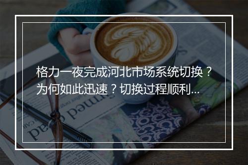 格力一夜完成河北市场系统切换?为何如此迅速?切换过程顺利吗?