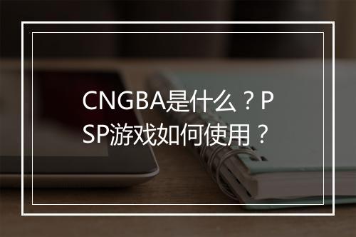 CNGBA是什么?PSP游戏如何使用?
