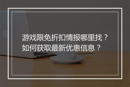 游戏限免折扣情报哪里找?如何获取最新优惠信息?