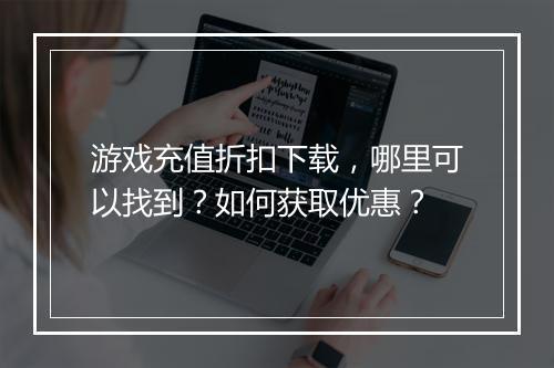 游戏充值折扣下载,哪里可以找到?如何获取优惠?