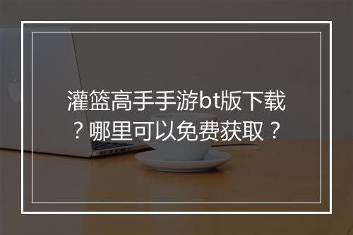 灌篮高手手游bt版下载?哪里可以免费获取?