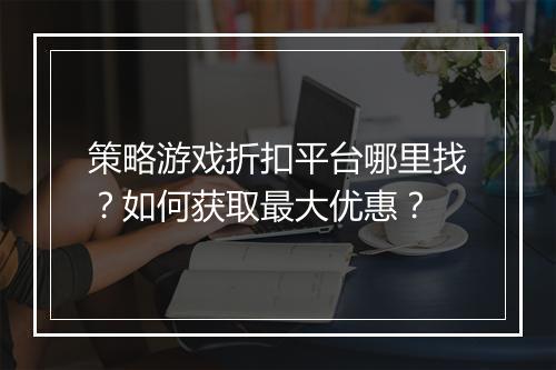 策略游戏折扣平台哪里找？如何获取最大优惠？