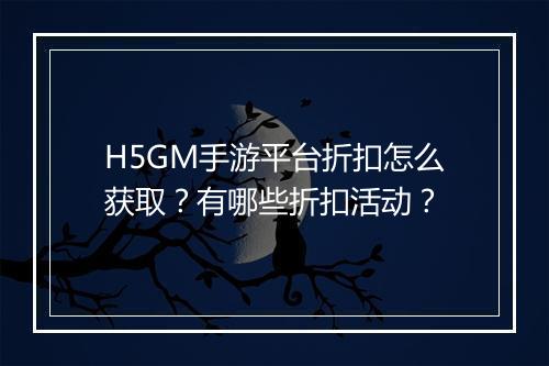 H5GM手游平台折扣怎么获取?有哪些折扣活动?