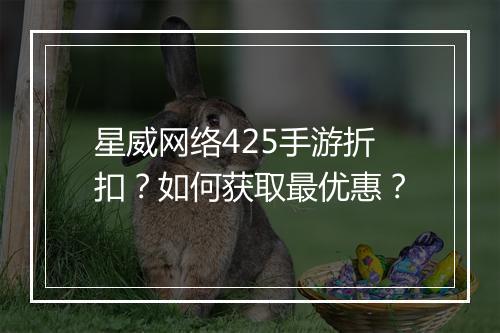 星威网络425手游折扣？如何获取最优惠？